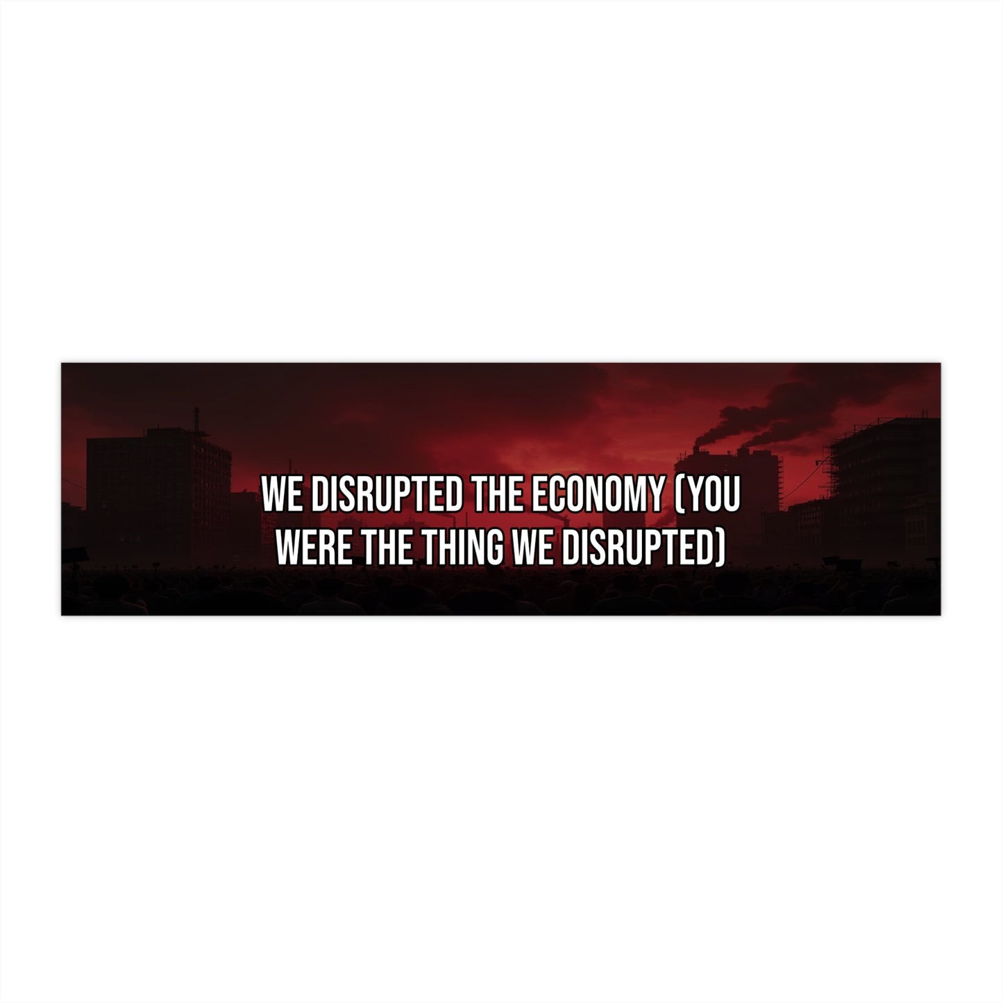 We Disrupted The Economy (You Were The Thing We Disrupted) — Political Satire Bumper Sticker